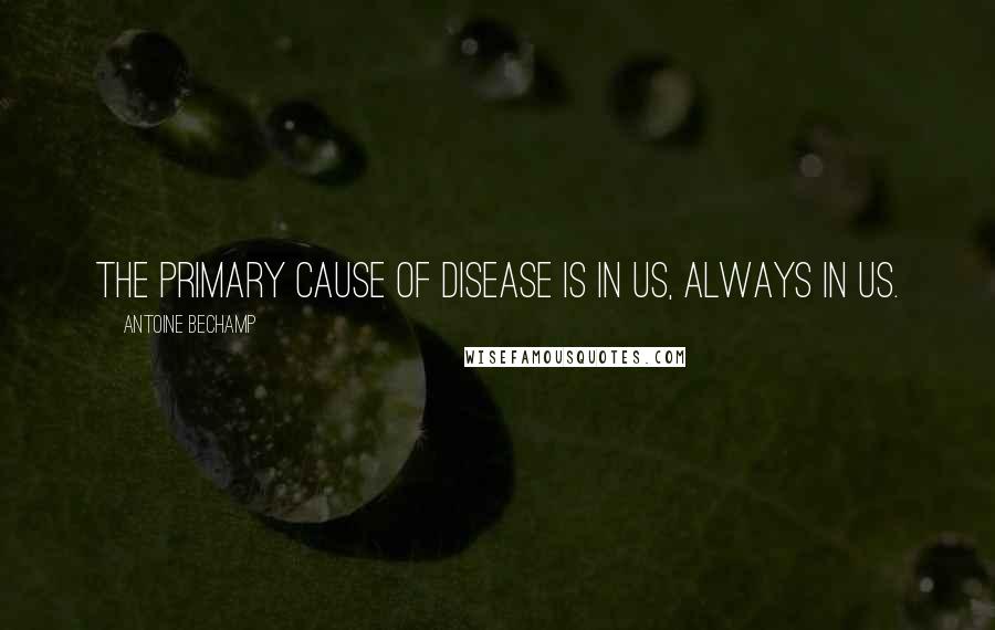 Antoine Bechamp Quotes: The primary cause of disease is in us, always in us.