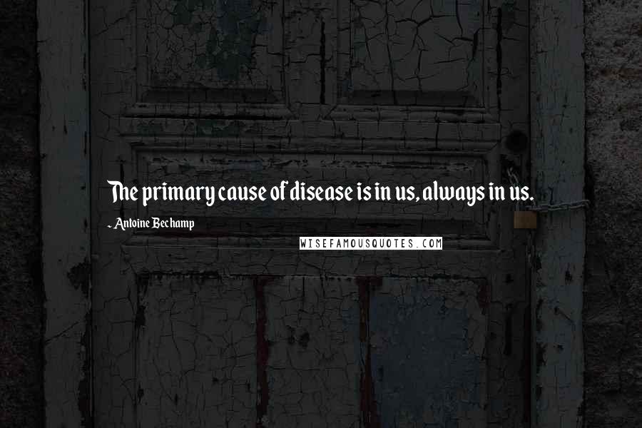Antoine Bechamp Quotes: The primary cause of disease is in us, always in us.