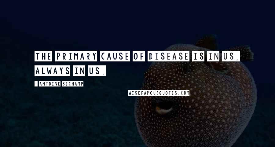 Antoine Bechamp Quotes: The primary cause of disease is in us, always in us.