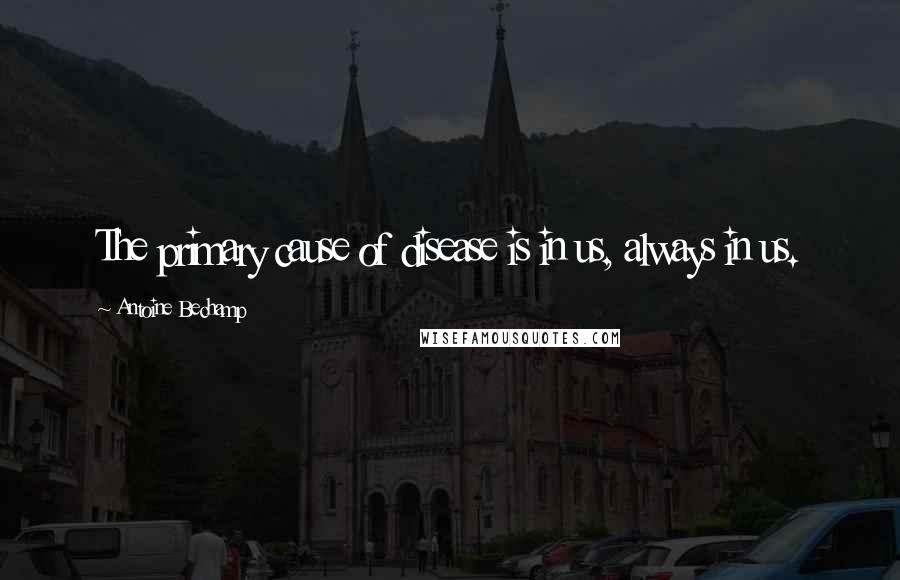 Antoine Bechamp Quotes: The primary cause of disease is in us, always in us.