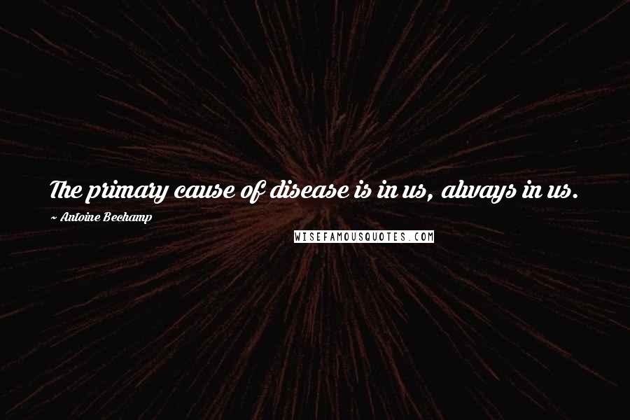 Antoine Bechamp Quotes: The primary cause of disease is in us, always in us.