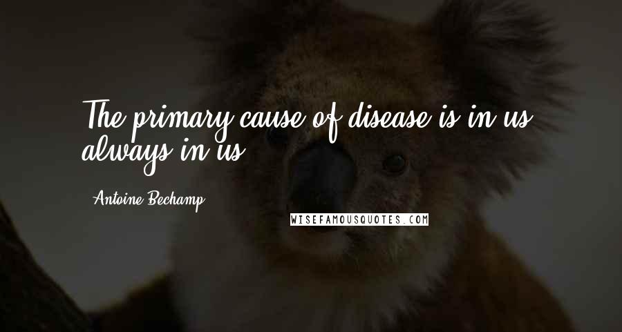 Antoine Bechamp Quotes: The primary cause of disease is in us, always in us.