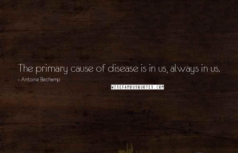 Antoine Bechamp Quotes: The primary cause of disease is in us, always in us.