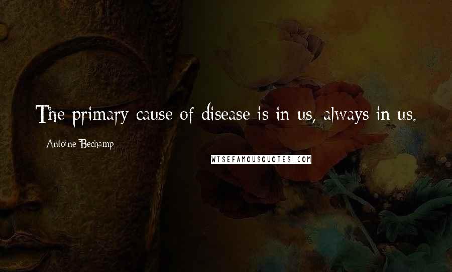 Antoine Bechamp Quotes: The primary cause of disease is in us, always in us.