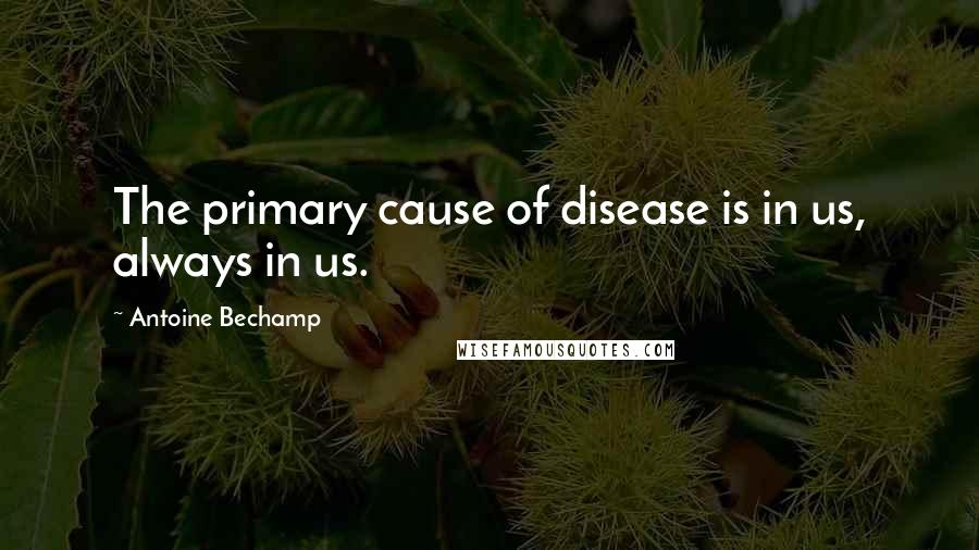 Antoine Bechamp Quotes: The primary cause of disease is in us, always in us.