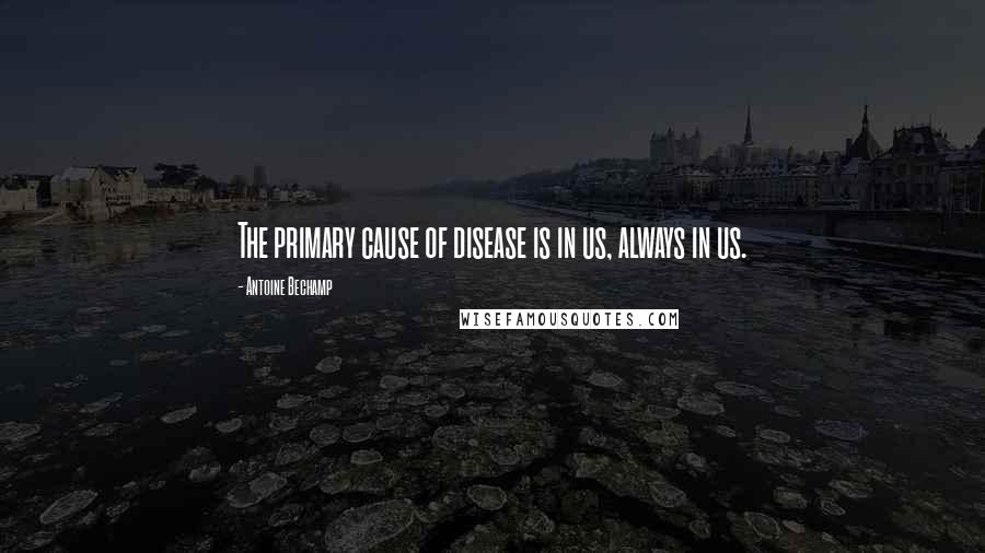 Antoine Bechamp Quotes: The primary cause of disease is in us, always in us.