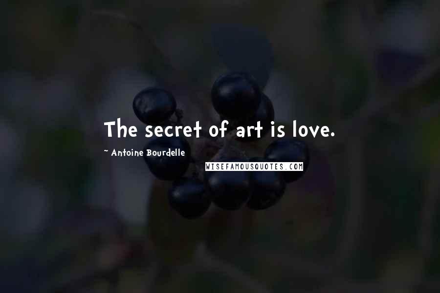 Antoine Bourdelle Quotes: The secret of art is love.