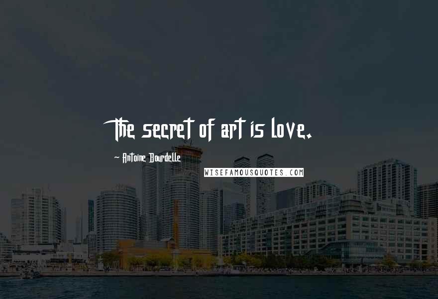 Antoine Bourdelle Quotes: The secret of art is love.