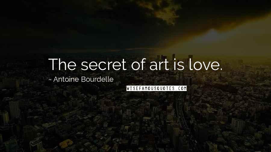 Antoine Bourdelle Quotes: The secret of art is love.