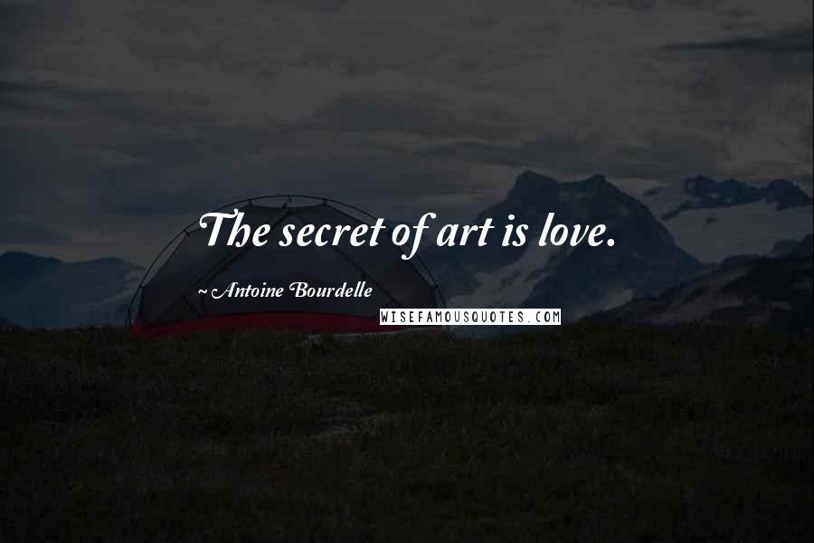 Antoine Bourdelle Quotes: The secret of art is love.