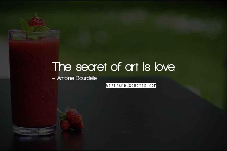 Antoine Bourdelle Quotes: The secret of art is love.