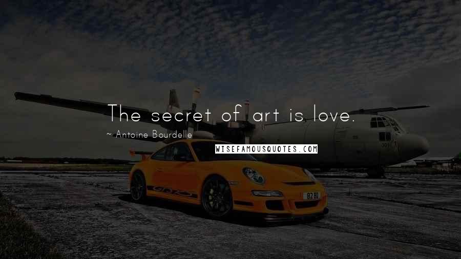 Antoine Bourdelle Quotes: The secret of art is love.