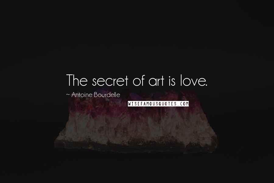 Antoine Bourdelle Quotes: The secret of art is love.