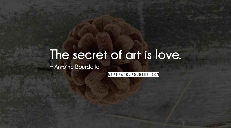 Antoine Bourdelle Quotes: The secret of art is love.