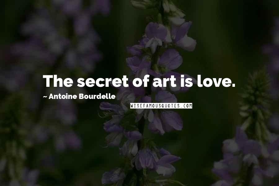 Antoine Bourdelle Quotes: The secret of art is love.