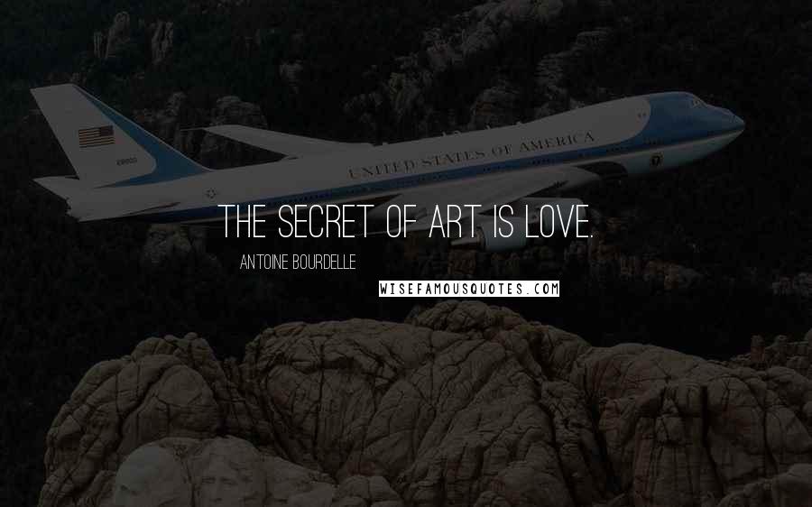 Antoine Bourdelle Quotes: The secret of art is love.