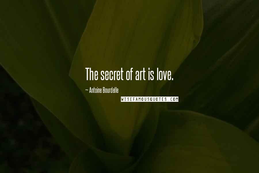 Antoine Bourdelle Quotes: The secret of art is love.