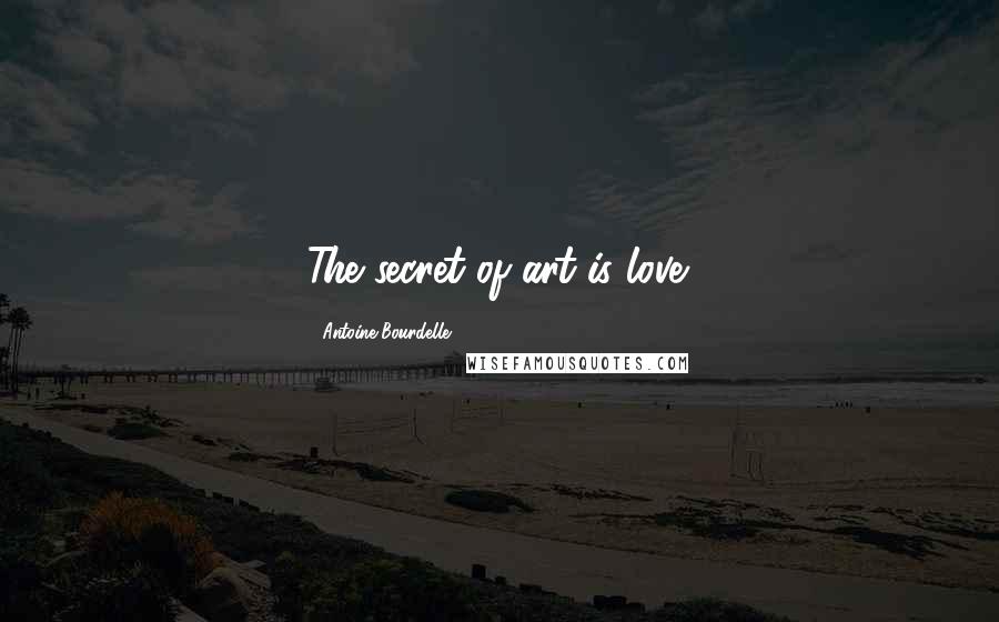 Antoine Bourdelle Quotes: The secret of art is love.