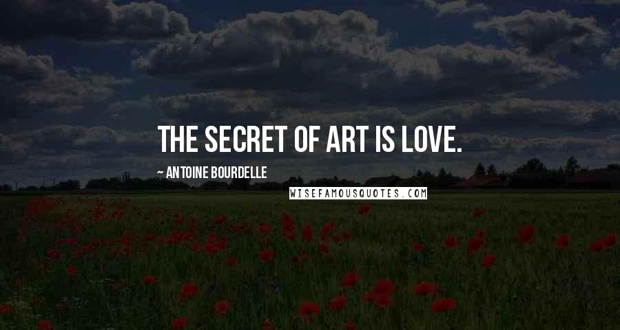 Antoine Bourdelle Quotes: The secret of art is love.