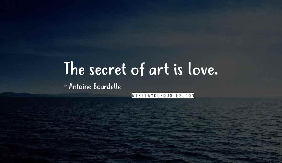 Antoine Bourdelle Quotes: The secret of art is love.