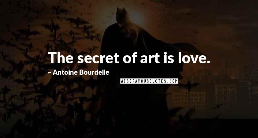 Antoine Bourdelle Quotes: The secret of art is love.