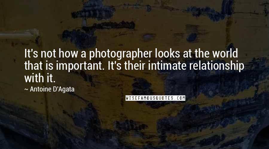 Antoine D'Agata Quotes: It's not how a photographer looks at the world that is important. It's their intimate relationship with it.