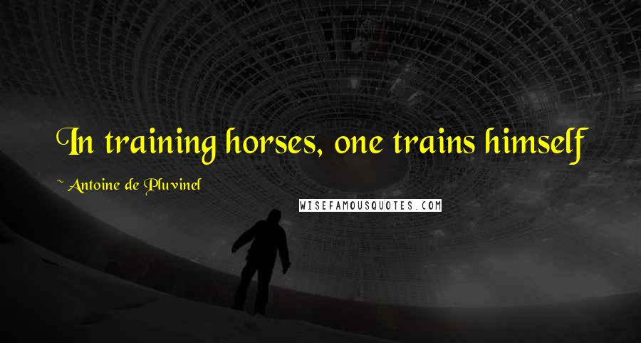 Antoine De Pluvinel Quotes: In training horses, one trains himself