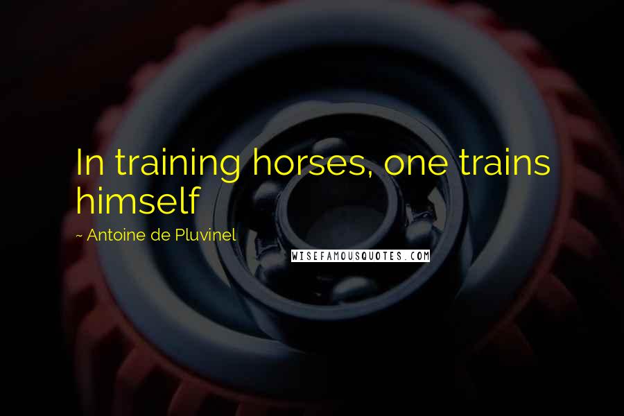 Antoine De Pluvinel Quotes: In training horses, one trains himself