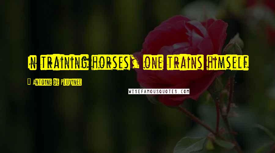 Antoine De Pluvinel Quotes: In training horses, one trains himself