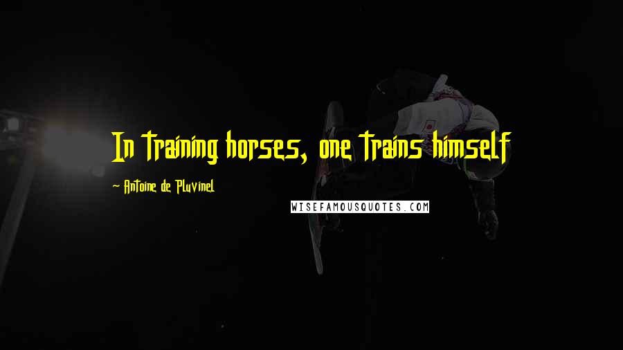 Antoine De Pluvinel Quotes: In training horses, one trains himself