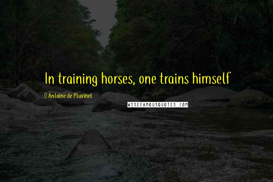 Antoine De Pluvinel Quotes: In training horses, one trains himself