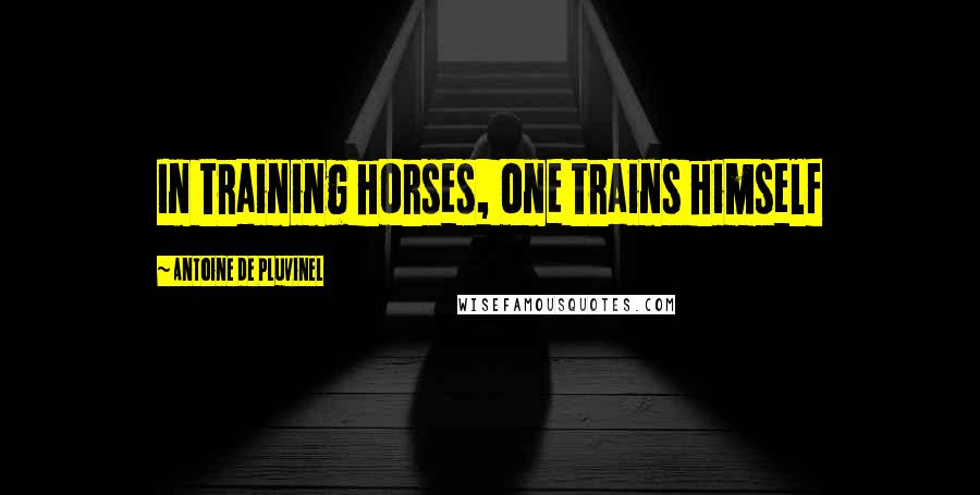 Antoine De Pluvinel Quotes: In training horses, one trains himself