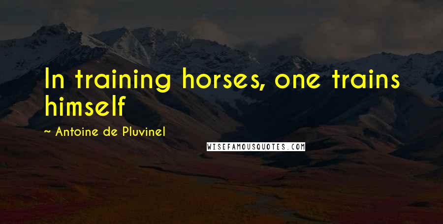 Antoine De Pluvinel Quotes: In training horses, one trains himself