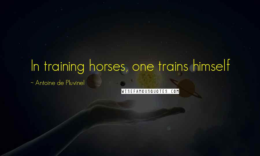 Antoine De Pluvinel Quotes: In training horses, one trains himself