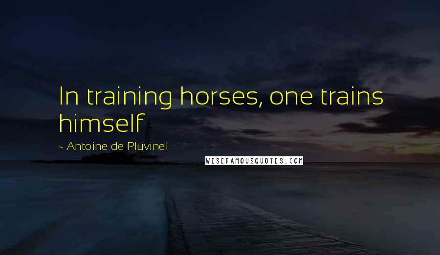 Antoine De Pluvinel Quotes: In training horses, one trains himself