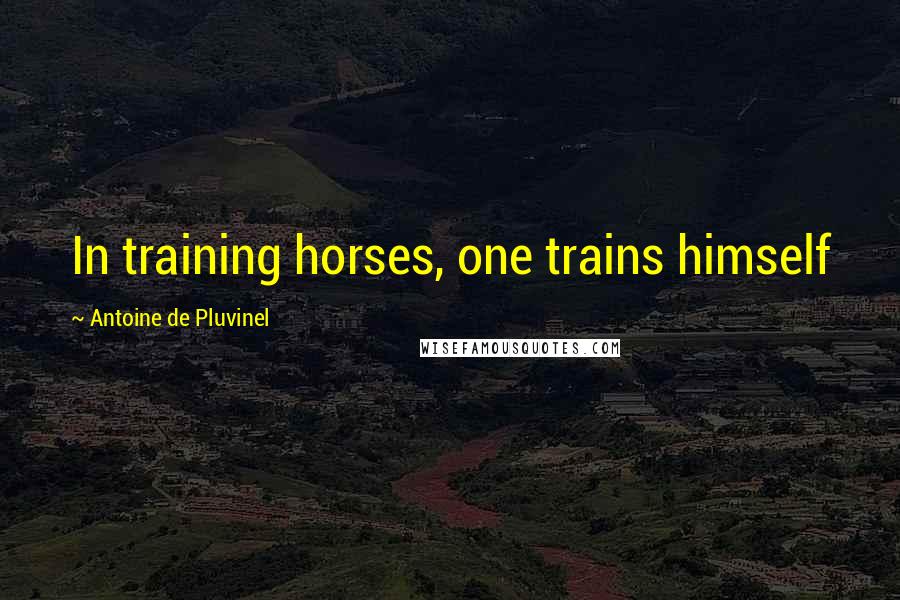 Antoine De Pluvinel Quotes: In training horses, one trains himself