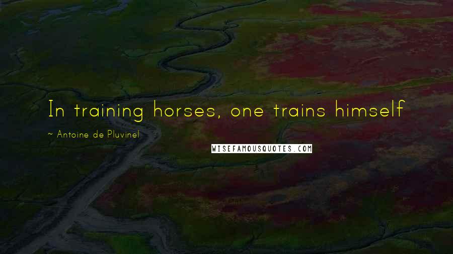 Antoine De Pluvinel Quotes: In training horses, one trains himself