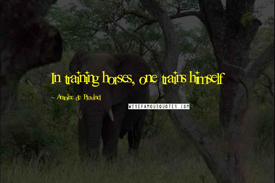 Antoine De Pluvinel Quotes: In training horses, one trains himself