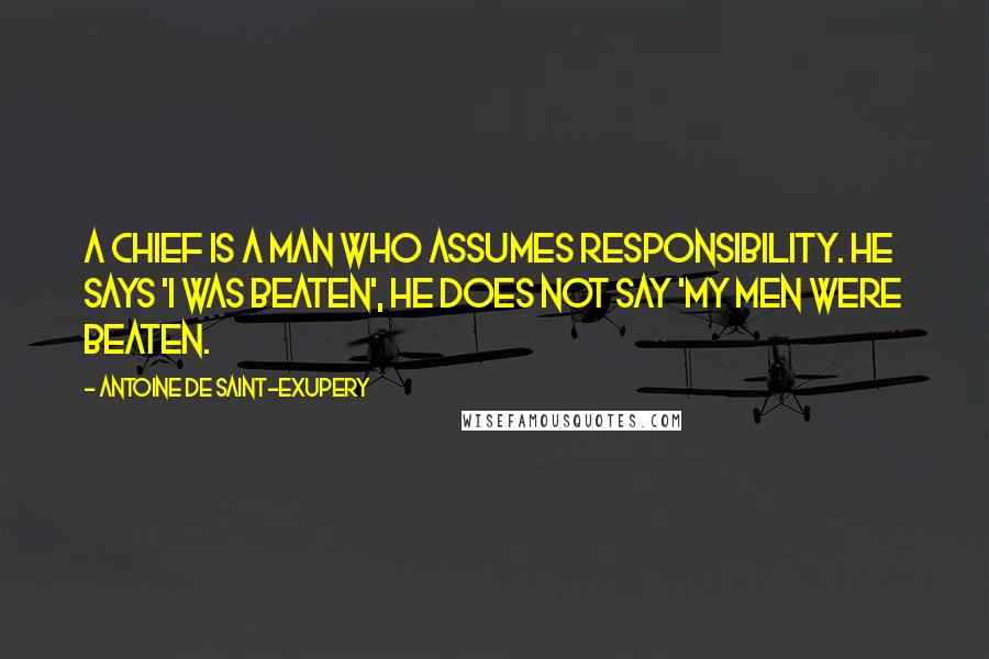 Antoine De Saint-Exupery Quotes: A chief is a man who assumes responsibility. He says 'I was beaten', he does not say 'My men were beaten.