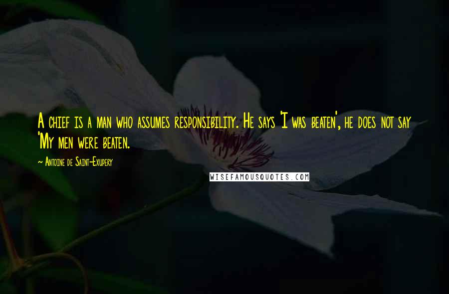 Antoine De Saint-Exupery Quotes: A chief is a man who assumes responsibility. He says 'I was beaten', he does not say 'My men were beaten.