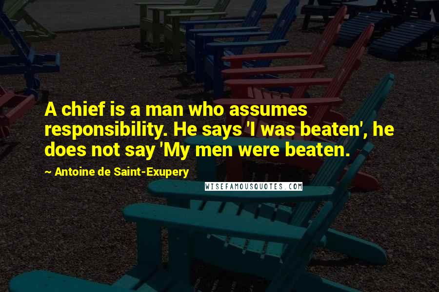 Antoine De Saint-Exupery Quotes: A chief is a man who assumes responsibility. He says 'I was beaten', he does not say 'My men were beaten.