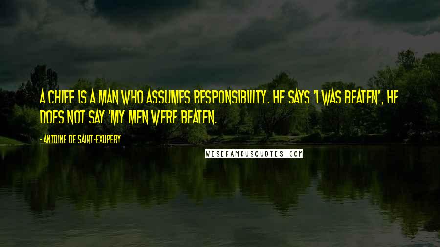 Antoine De Saint-Exupery Quotes: A chief is a man who assumes responsibility. He says 'I was beaten', he does not say 'My men were beaten.