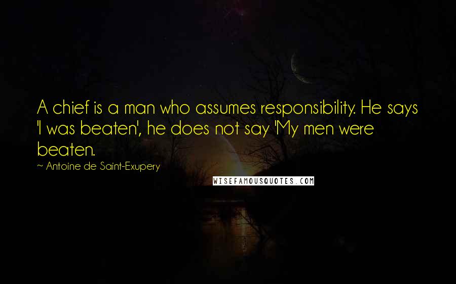 Antoine De Saint-Exupery Quotes: A chief is a man who assumes responsibility. He says 'I was beaten', he does not say 'My men were beaten.