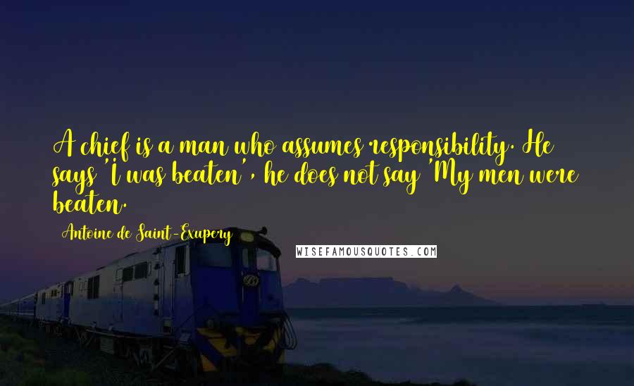 Antoine De Saint-Exupery Quotes: A chief is a man who assumes responsibility. He says 'I was beaten', he does not say 'My men were beaten.