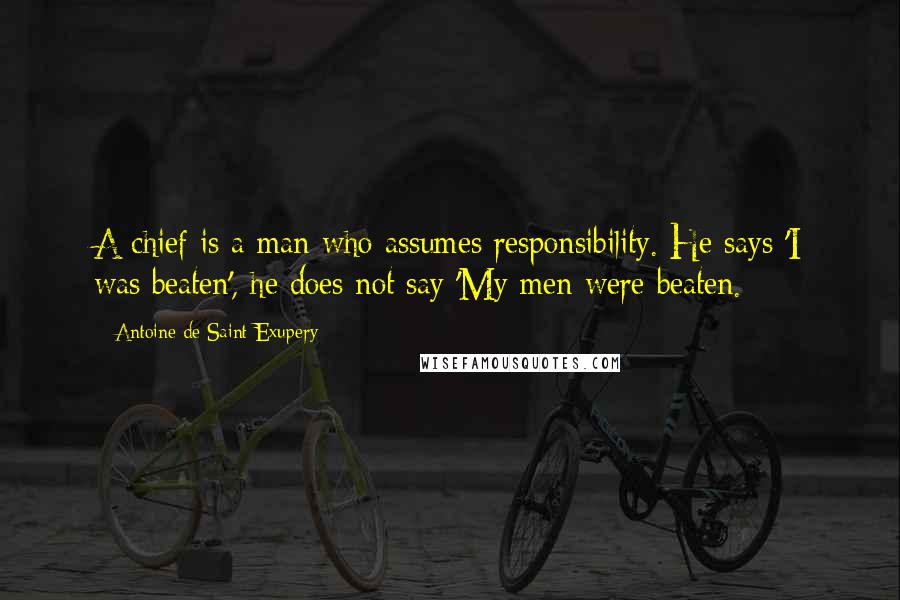 Antoine De Saint-Exupery Quotes: A chief is a man who assumes responsibility. He says 'I was beaten', he does not say 'My men were beaten.