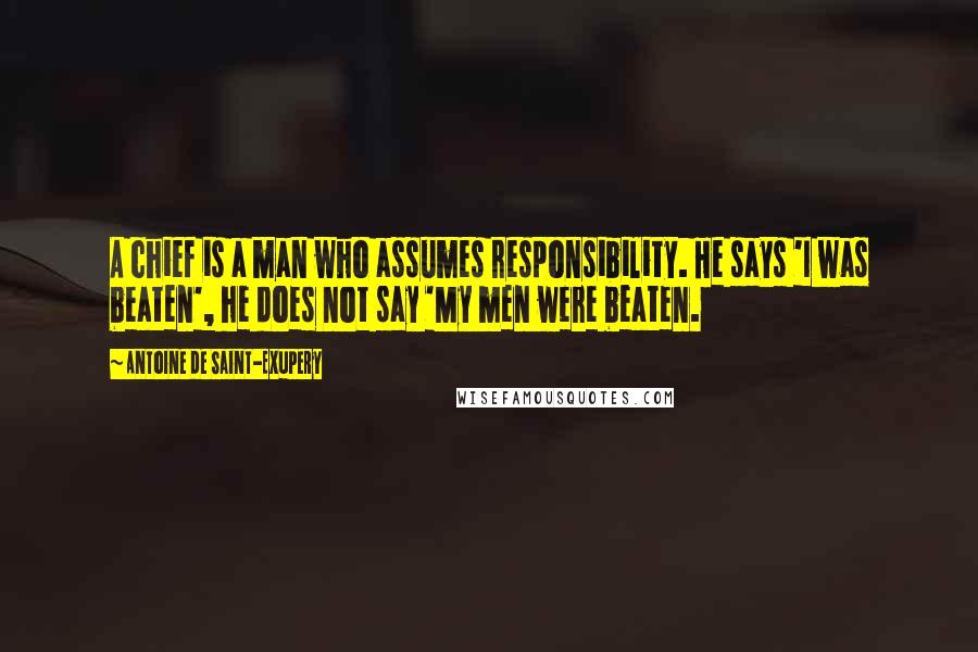 Antoine De Saint-Exupery Quotes: A chief is a man who assumes responsibility. He says 'I was beaten', he does not say 'My men were beaten.