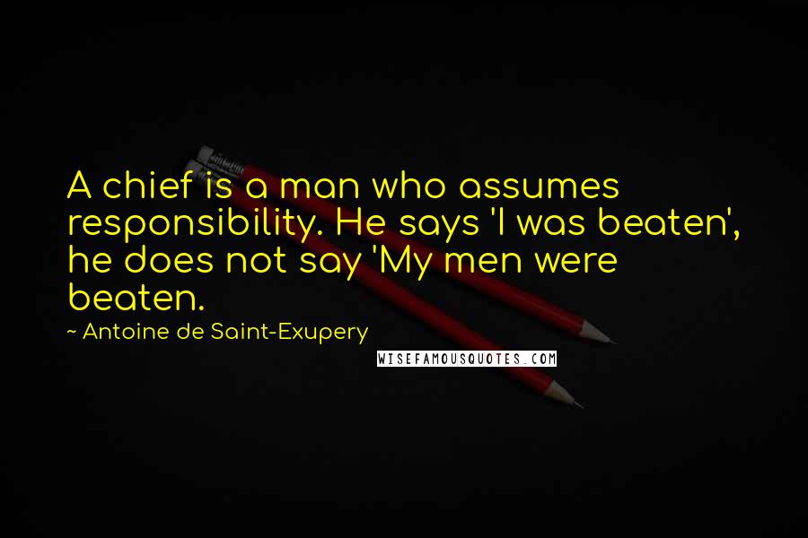 Antoine De Saint-Exupery Quotes: A chief is a man who assumes responsibility. He says 'I was beaten', he does not say 'My men were beaten.