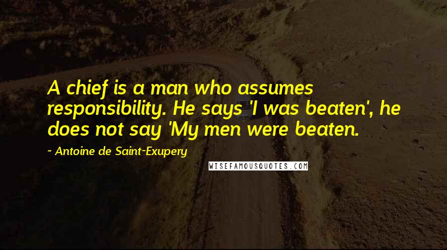 Antoine De Saint-Exupery Quotes: A chief is a man who assumes responsibility. He says 'I was beaten', he does not say 'My men were beaten.