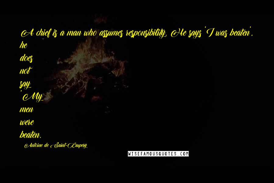 Antoine De Saint-Exupery Quotes: A chief is a man who assumes responsibility. He says 'I was beaten', he does not say 'My men were beaten.