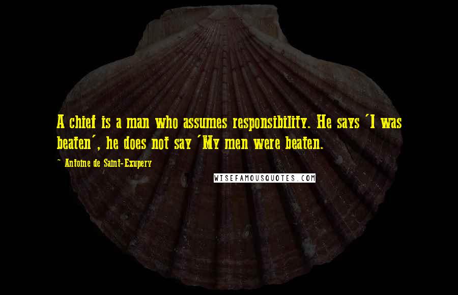 Antoine De Saint-Exupery Quotes: A chief is a man who assumes responsibility. He says 'I was beaten', he does not say 'My men were beaten.